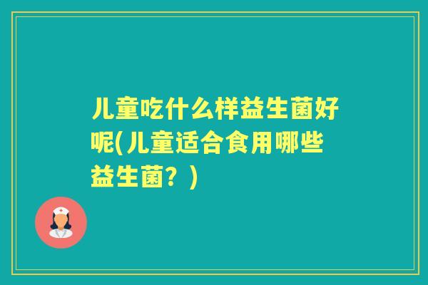 儿童吃什么样益生菌好呢(儿童适合食用哪些益生菌?) 儿童吃什么样益生菌好呢(儿童适合食用哪些益生菌?)