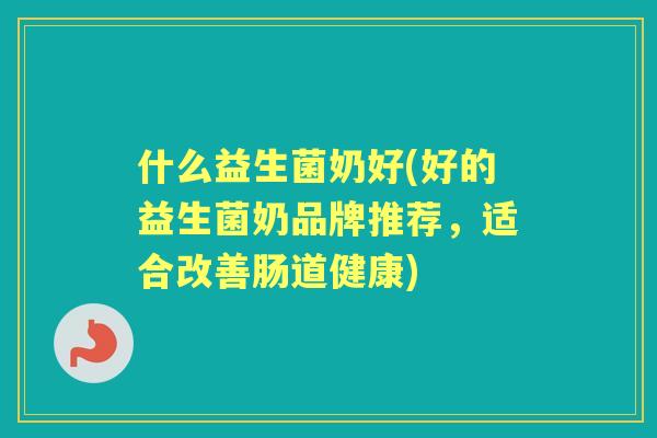 什么益生菌奶好(好的益生菌奶品牌推荐，适合改善肠道健康)