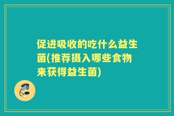 促进吸收的吃什么益生菌(推荐摄入哪些食物来获得益生菌)