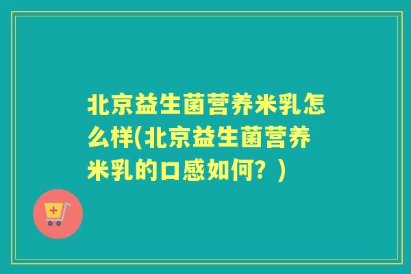 北京益生菌营养米乳怎么样(北京益生菌营养米乳的口感如何？)
