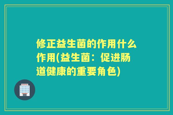 修正益生菌的作用什么作用(益生菌：促进肠道健康的重要角色)