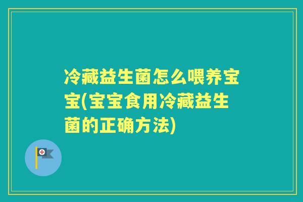 冷藏益生菌怎么喂养宝宝(宝宝食用冷藏益生菌的正确方法)