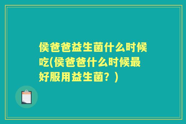 侯爸爸益生菌什么时候吃(侯爸爸什么时候好服用益生菌？)