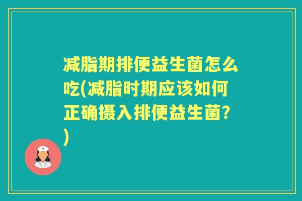 减脂期排便益生菌怎么吃(减脂时期应该如何正确摄入排便益生菌？)