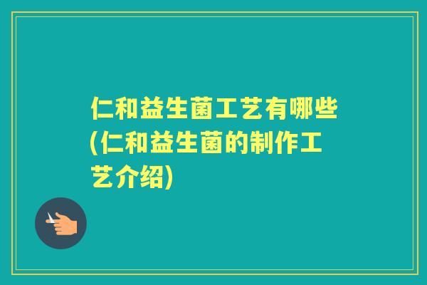 仁和益生菌工艺有哪些(仁和益生菌的制作工艺介绍)