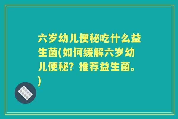 六岁幼儿吃什么益生菌(如何缓解六岁幼儿？推荐益生菌。)