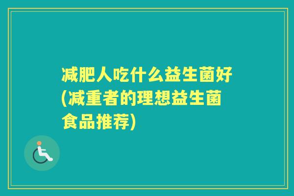 人吃什么益生菌好(减重者的理想益生菌食品推荐)