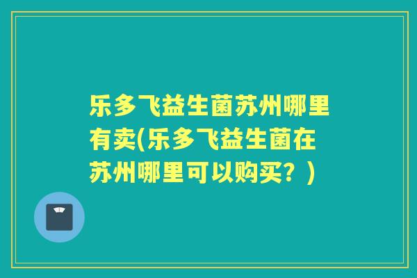 乐多飞益生菌苏州哪里有卖(乐多飞益生菌在苏州哪里可以购买？)