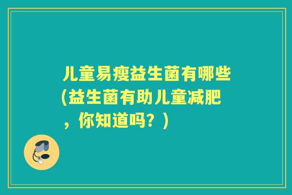 儿童易瘦益生菌有哪些(益生菌有助儿童，你知道吗？)