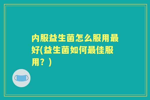 内服益生菌怎么服用好(益生菌如何佳服用?) 内服益生菌怎么服用好(益生菌如何佳服用?)