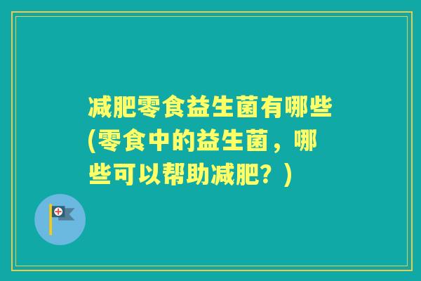 零食益生菌有哪些(零食中的益生菌，哪些可以帮助？)