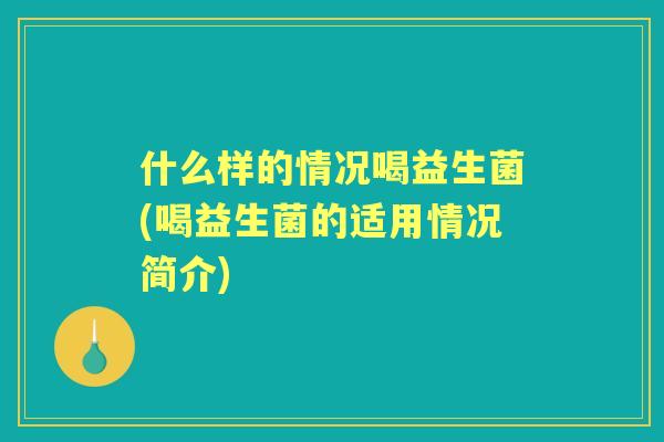 什么样的情况喝益生菌(喝益生菌的适用情况简介)