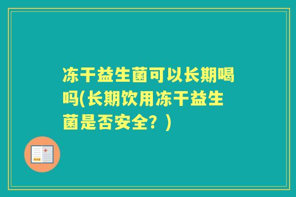 冻干益生菌可以长期喝吗(长期饮用冻干益生菌是否安全？)
