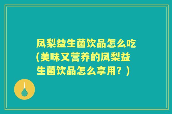 凤梨益生菌饮品怎么吃(美味又营养的凤梨益生菌饮品怎么享用？)
