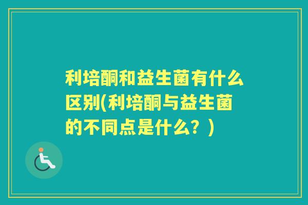 利培酮和益生菌有什么区别(利培酮与益生菌的不同点是什么？)