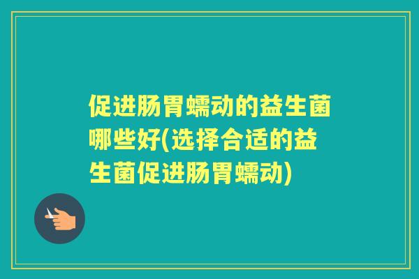 促进肠胃蠕动的益生菌哪些好(选择合适的益生菌促进肠胃蠕动) 促进肠胃蠕动的益生菌哪些好(选择合适的益生菌促进肠胃蠕动)