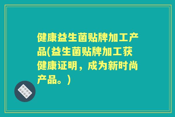 健康益生菌贴牌加工产品(益生菌贴牌加工获健康证明，成为新时尚产品。)
