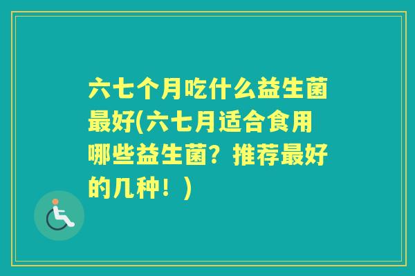 六七个月吃什么益生菌好(六七月适合食用哪些益生菌？推荐好的几种！)