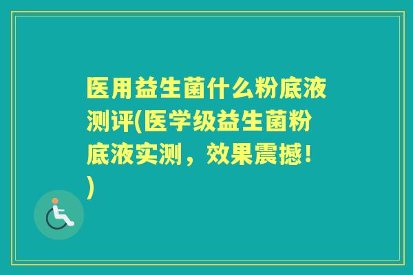 医用益生菌什么粉底液测评(医学级益生菌粉底液实测,效果震撼!) 医用益生菌什么粉底液测评(医学级益生菌粉底液实测,效果震撼!)