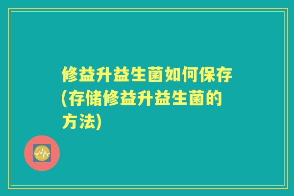 修益升益生菌如何保存(存储修益升益生菌的方法)