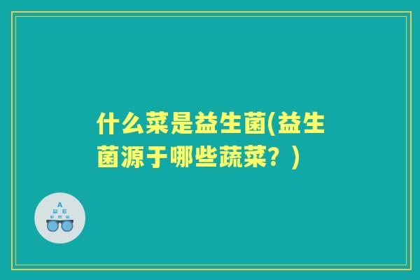 什么菜是益生菌(益生菌源于哪些蔬菜？)