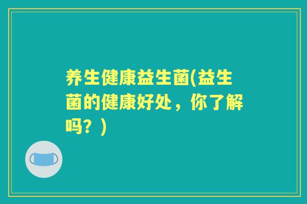 养生健康益生菌(益生菌的健康好处,你了解吗?) 养生健康益生菌(益生菌的健康好处,你了解吗?)