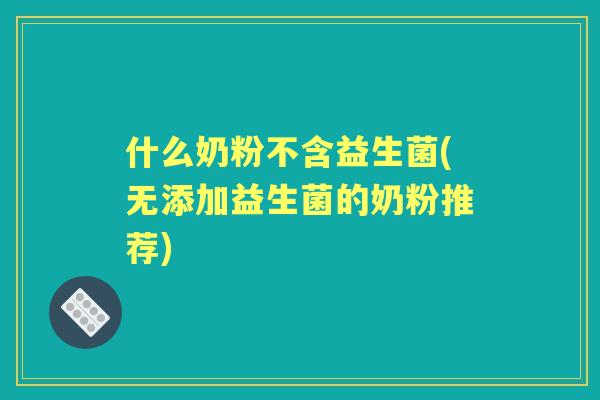 什么奶粉不含益生菌(无添加益生菌的奶粉推荐)