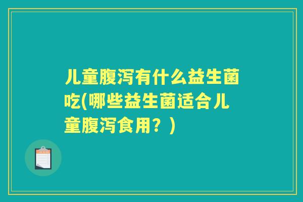 儿童有什么益生菌吃(哪些益生菌适合儿童食用？)