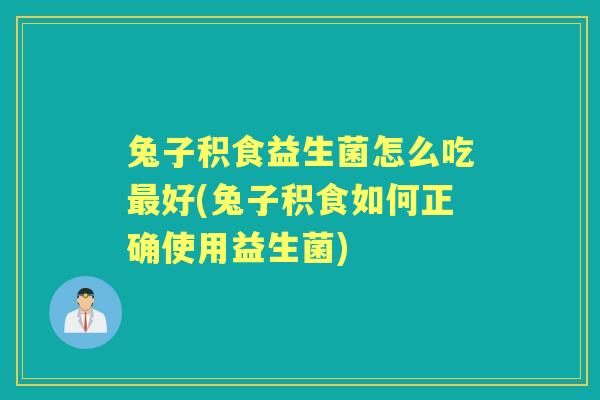 兔子积食益生菌怎么吃好(兔子积食如何正确使用益生菌)