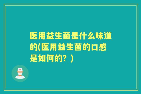 医用益生菌是什么味道的(医用益生菌的口感是如何的?) 医用益生菌是什么味道的(医用益生菌的口感是如何的?)