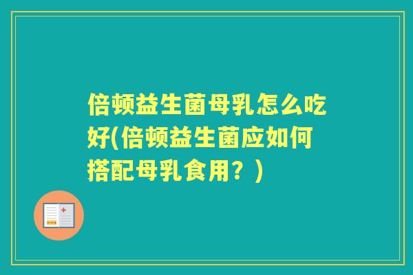 倍顿益生菌母乳怎么吃好(倍顿益生菌应如何搭配母乳食用？)