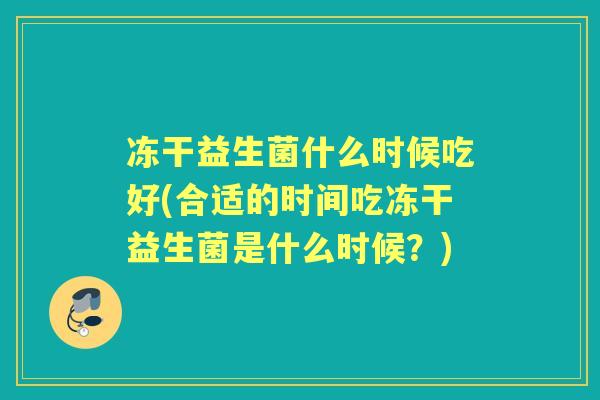 冻干益生菌什么时候吃好(合适的时间吃冻干益生菌是什么时候？)