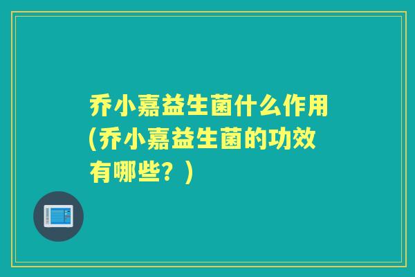 乔小嘉益生菌什么作用(乔小嘉益生菌的功效有哪些？)