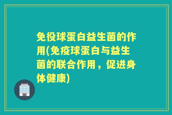 免役球蛋白益生菌的作用(球蛋白与益生菌的联合作用,促进身体健康) 免役球蛋白益生菌的作用(球蛋白与益生菌的联合作用,促进身体健康)