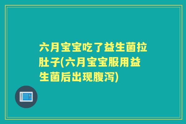 六月宝宝吃了益生菌拉肚子(六月宝宝服用益生菌后出现)