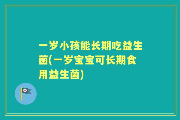 一岁小孩能长期吃益生菌(一岁宝宝可长期食用益生菌)