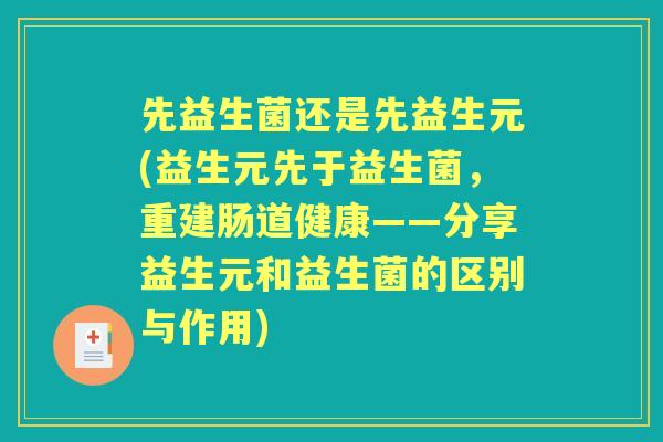 先益生菌还是先益生元(益生元先于益生菌,重建肠道健康——分享益生元和益生菌的区别与作用) 先益生菌还是先益生元(益生元先于益生菌,重建肠道健康——分享益生元和益生菌的区别与作用)