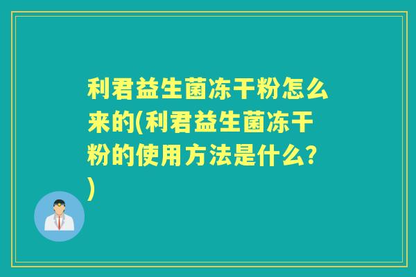 利君益生菌冻干粉怎么来的(利君益生菌冻干粉的使用方法是什么？)