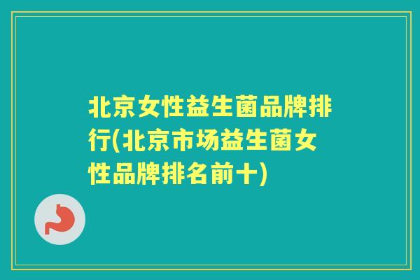 北京女性益生菌品牌排行(北京市场益生菌女性品牌排名前十)