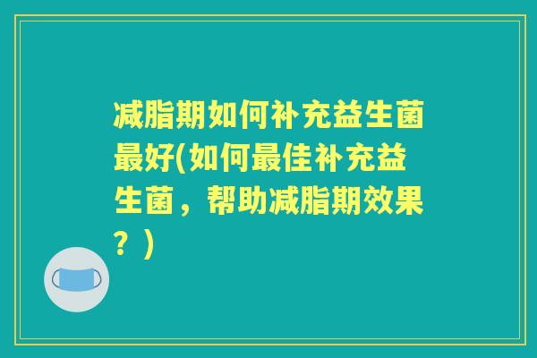 减脂期如何补充益生菌好(如何佳补充益生菌，帮助减脂期效果？)