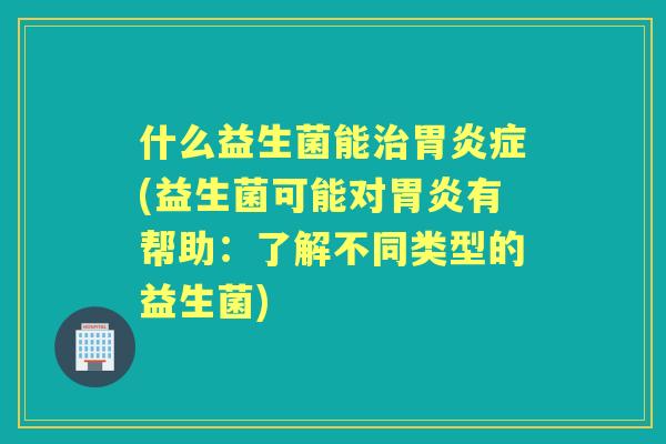 什么益生菌能症(益生菌可能对有帮助:了解不同类型的益生菌) 什么益生菌能症(益生菌可能对有帮助:了解不同类型的益生菌)