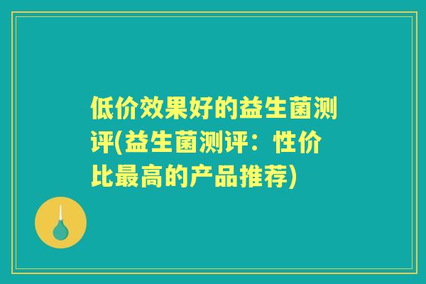 低价效果好的益生菌测评(益生菌测评：性价比高的产品推荐)