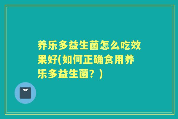 养乐多益生菌怎么吃效果好(如何正确食用养乐多益生菌？)