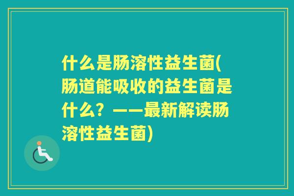 什么是肠溶性益生菌(肠道能吸收的益生菌是什么？——新解读肠溶性益生菌)