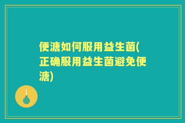 便溏如何服用益生菌(正确服用益生菌避免便溏)