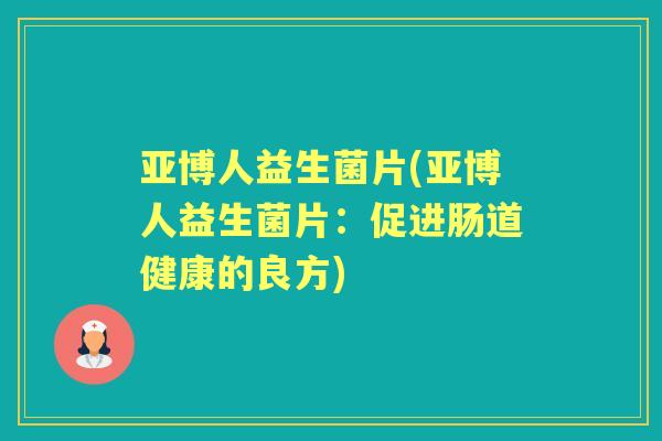 亚博人益生菌片(亚博人益生菌片：促进肠道健康的良方)