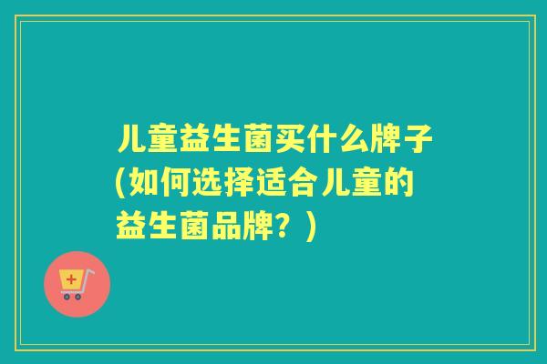 儿童益生菌买什么牌子(如何选择适合儿童的益生菌品牌？)
