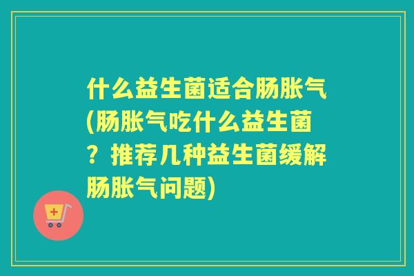 什么益生菌适合肠(肠吃什么益生菌？推荐几种益生菌缓解肠问题)