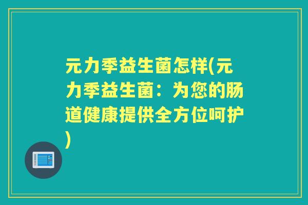 元力季益生菌怎样(元力季益生菌：为您的肠道健康提供全方位呵护)