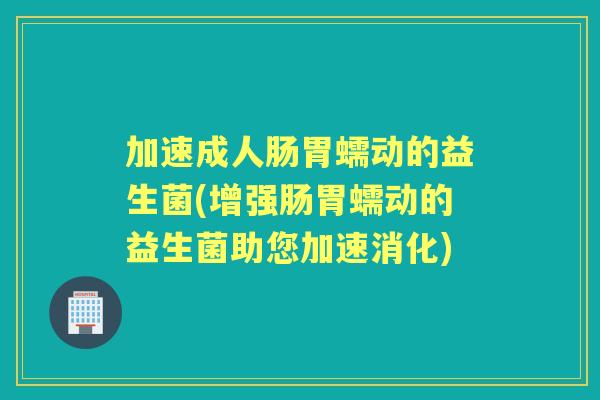 加速成人肠胃蠕动的益生菌(增强肠胃蠕动的益生菌助您加速消化)